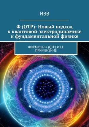 обложка книги Ф (QTP): Новый подход к квантовой электродинамике и фундаментальной физике. Формула Ф (QTP) и ее применение автора ИВВ