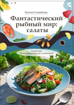 обложка книги Фантастический рыбный мир: салаты. Серия книг «Боги нутрициологии и кулинарии» автора Евгения Сихимбаева