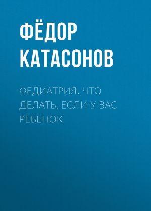 обложка книги Федиатрия. Что делать, если у вас ребенок автора Федор Катасонов