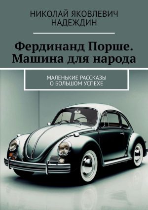 обложка книги Фердинанд Порше. Машина для народа. Маленькие рассказы о большом успехе автора Николай Надеждин