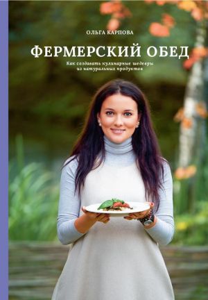 обложка книги Фермерский обед. Как создавать кулинарные шедевры из натуральных продуктов автора Ольга Карпова