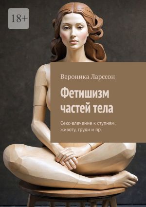 обложка книги Фетишизм частей тела. Секс-влечение к ступням, животу, груди и пр. автора Вероника Ларссон