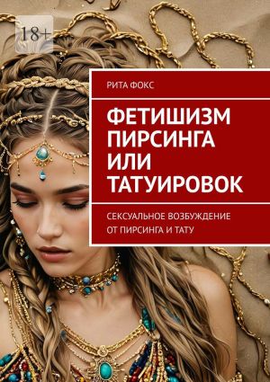 обложка книги Фетишизм пирсинга или татуировок. Сексуальное возбуждение от пирсинга и тату автора Рита Фокс