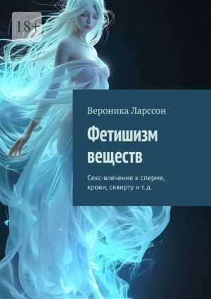 обложка книги Фетишизм веществ. Секс-влечение к сперме, крови, сквирту и т. д. автора Вероника Ларссон