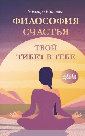 обложка книги Философия счастья. Твой Тибет в тебе автора Эльмира Батаева