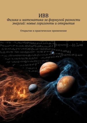 обложка книги Физика и математика за формулой разности энергий: новые горизонты и открытия. Открытие и практическое применение автора ИВВ