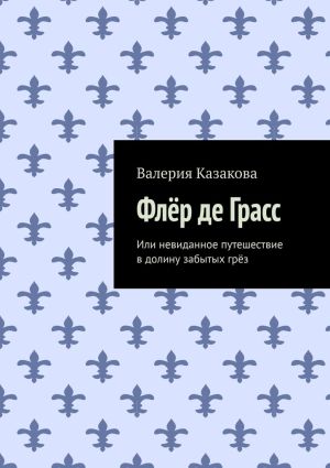 обложка книги Флёр де Грасс. Или невиданное путешествие в долину забытых грёз автора Валерия Казакова