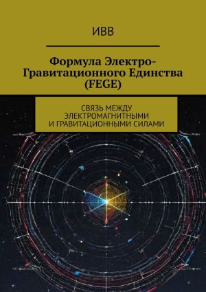 обложка книги Формула электро-гравитационного единства (FEGE). Связь между электромагнитными и гравитационными силами автора ИВВ