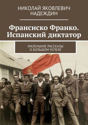 обложка книги Франсиско Франко. Испанский диктатор. Маленькие рассказы о большом успехе автора Николай Надеждин