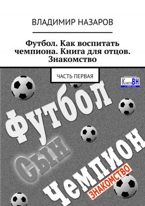 обложка книги Футбол. Как воспитать чемпиона. Книга для отцов. Знакомство. Часть первая автора Владимир Назаров