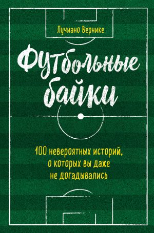 обложка книги Футбольные байки: 100 невероятных историй, о которых вы даже не догадывались автора Лучиано Вернике