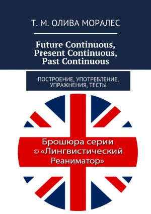 обложка книги Future Continuous, Present Continuous, Past Continuous. Построение, употребление, упражнения, тесты автора Т. Олива Моралес