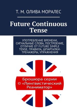 обложка книги Future Continuous Tense. Употребление времени, сигнальные слова, построение, отличие от Future Simple Tense, правила, шпаргалки-тренажеры, упражнения автора Т. Олива Моралес