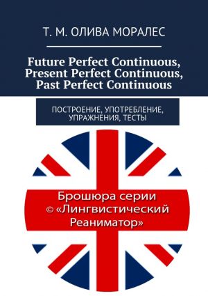 обложка книги Future Perfect Continuous, Present Perfect Continuous, Past Perfect Continuous. Построение, употребление, упражнения, тесты автора Т. Олива Моралес