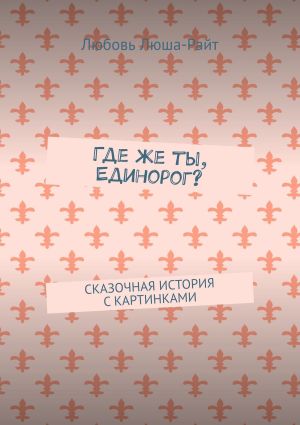 обложка книги Где же ты, Единорог? Сказочная история с картинками автора Любовь Люша-Райт