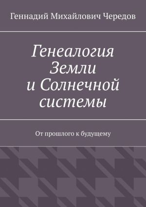 обложка книги Генеалогия Земли и Солнечной системы. От прошлого к будущему автора Геннадий Чередов