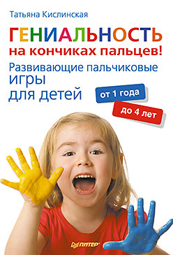 обложка книги Гениальность на кончиках пальцев! Развивающие пальчиковые игры для детей от 1 года до 4 лет автора Татьяна Кислинская