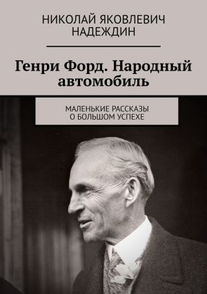 обложка книги Генри Форд. Народный автомобиль. Маленькие рассказы о большом успехе автора Николай Надеждин