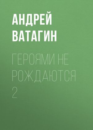 обложка книги Героями не рождаются 2 автора Андрей Ватагин