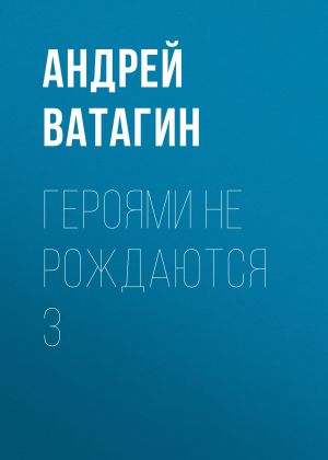 обложка книги Героями не рождаются 3 автора Андрей Ватагин