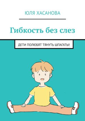 обложка книги Гибкость без слез. Дети полюбят тянуть шпагаты! автора Юля Хасанова