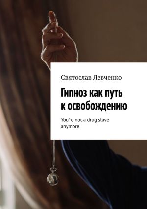обложка книги Гипноз как путь к освобождению. You’re not a drug slave anymore автора Святослав Левченко