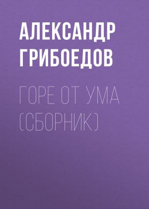 обложка книги Горе от ума (сборник) автора Александр Грибоедов