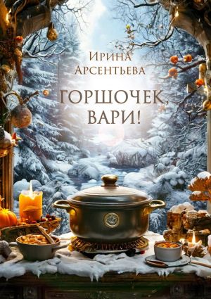 обложка книги Горшочек, вари! Новогодний гастрономический рассказ для любителей вкусной и не очень здоровой пищи автора Ирина Арсентьева