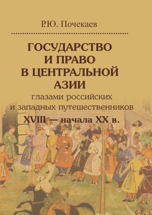 обложка книги Государство и право в Центральной Азии глазами российских и западных путешественников XVIII – начала XX в. автора Роман Почекаев