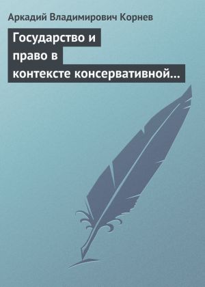 обложка книги Государство и право в контексте консервативной и либеральной идеологии: опыт ретроспективного анализа автора Аркадий Корнев