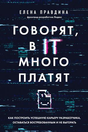 обложка книги Говорят, в IT много платят. Как построить успешную карьеру разработчика, оставаться востребованным и не выгорать автора Елена Правдина