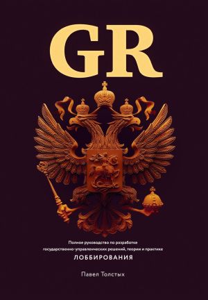 обложка книги GR: Полное руководство по разработке государственно-управленческих решений, теории и практике лоббирования автора Павел Толстых
