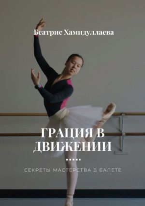 обложка книги Грация в движении. Секреты мастерства в балете автора Беатрис Хамидуллаева