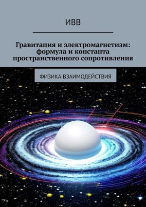 обложка книги Гравитация и электромагнетизм: формула и константа пространственного сопротивления. Физика взаимодействия автора ИВВ