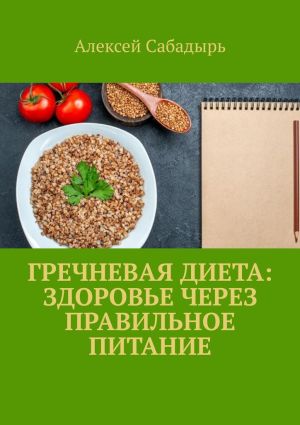 обложка книги Гречневая диета: здоровье через правильное питание автора Алексей Сабадырь