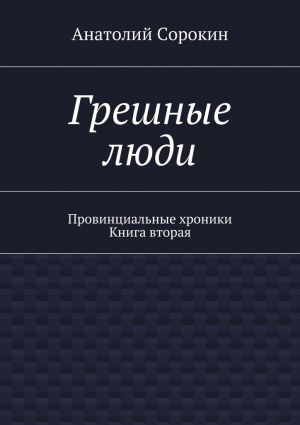 обложка книги Грешные люди. Провинциальные хроники. Книга вторая автора Анатолий Сорокин