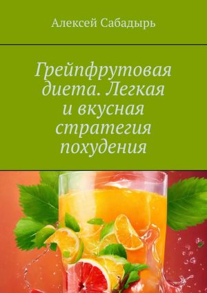 обложка книги Грейпфрутовая диета. Легкая и вкусная стратегия похудения автора Алексей Сабадырь