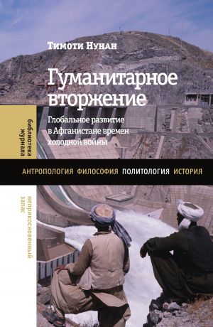 обложка книги Гуманитарное вторжение. Глобальное развитие в Афганистане времен холодной войны автора Тимоти Нунан