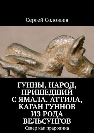 обложка книги Гунны, Народ, пришедший с Ямала. Аттила, каган гуннов из рода Вельсунгов. Север как прародина автора Сергей Соловьев