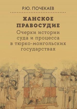 обложка книги Ханское правосудие. Очерки истории суда и процесса в тюрко-монгольских государствах: От Чингис-хана до начала XX века автора Роман Почекаев