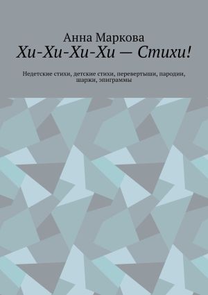 обложка книги Хи-Хи-Хи-Хи – Стихи! Недетские стихи, детские стихи, перевертыши, пародии, шаржи, эпиграммы автора Анна Маркова