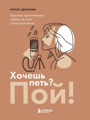 обложка книги Хочешь петь? Пой! Простые практические советы на пути к большой мечте автора Мария Денисова