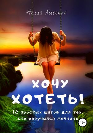 обложка книги Хочу хотеть! 12 простых шагов для тех, кто разучился мечтать автора Нелля Лысенко