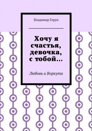 обложка книги Хочу я счастья, девочка, с тобой… Любовь и Воркута автора Владимир Герун