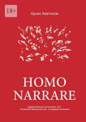 обложка книги Homo Narrare. Нарративный интеллект 3.0: Управляй реальностью, создавай влияние автора Арсен Аветисов