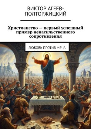 обложка книги Христианство – первый успешный пример ненасильственного сопротивления. Любовь против меча автора Виктор Агеев-Полторжицкий