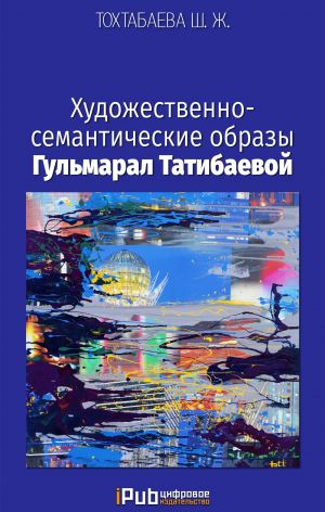 обложка книги Художественно-семантические образы Гульмарал Татибаевой автора Шайзада Тохтабаева