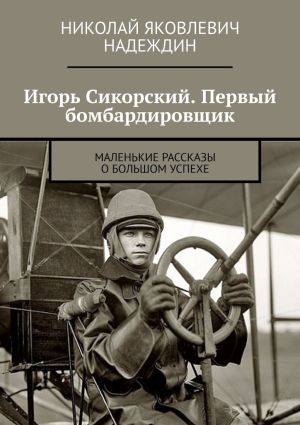 обложка книги Игорь Сикорский. Первый бомбардировщик. Маленькие рассказы о большом успехе автора Николай Надеждин