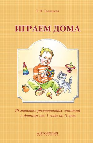 обложка книги Играем дома. 10 готовых развивающих занятий с детьми от 1 года до 3 лет автора Татьяна Толкачева