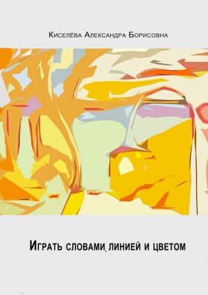 обложка книги Играть словами, линией и цветом… автора Александра Киселёва